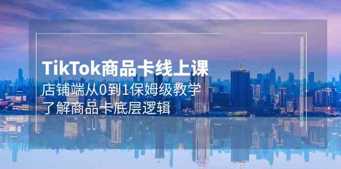 （9843期）Tk商品卡线上课，店铺端从0到1保姆级教学，了解商品卡底层逻辑（20节）-优优云网创