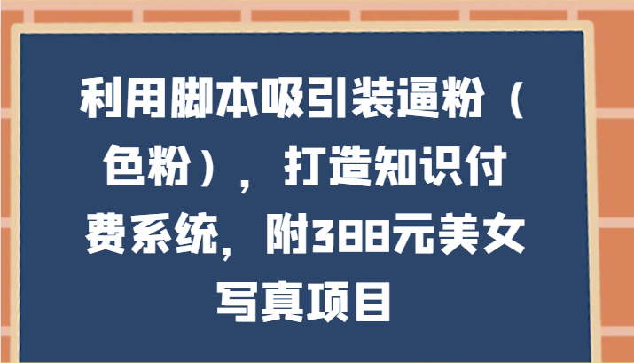 利用脚本吸引装逼粉（色粉），打造知识付费系统，附388元美女写真项目-优优云网创