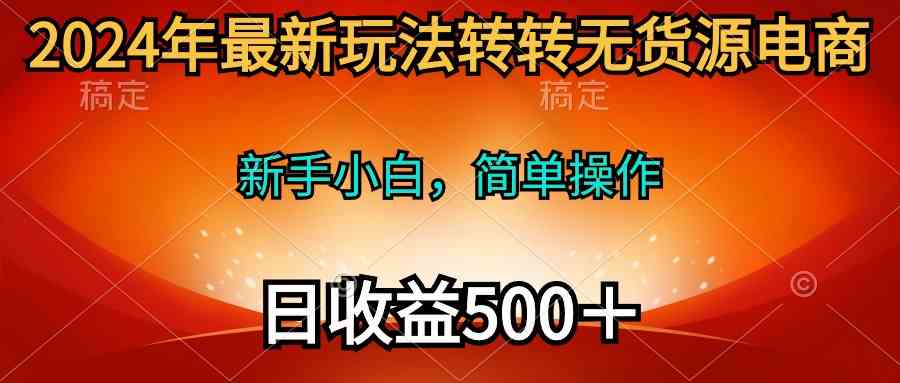 （10003期）2024年最新玩法转转无货源电商，新手小白 简单操作，长期稳定 日收入500＋-优优云网创