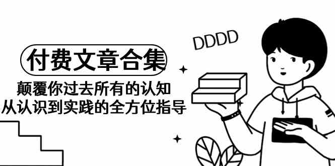 （9646期）《某公众号付费文章合集》颠覆你过去所有的认知 从认识到实践的全方位指导-优优云网创