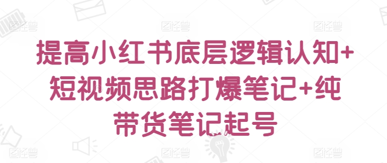 提高小红书底层逻辑认知+短视频思路打爆笔记+纯带货笔记起号-优优云网创