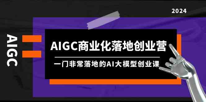 AIGC商业化落地创业营，一门非常落地的AI大模型创业课（61节课+资料）-优优云网创