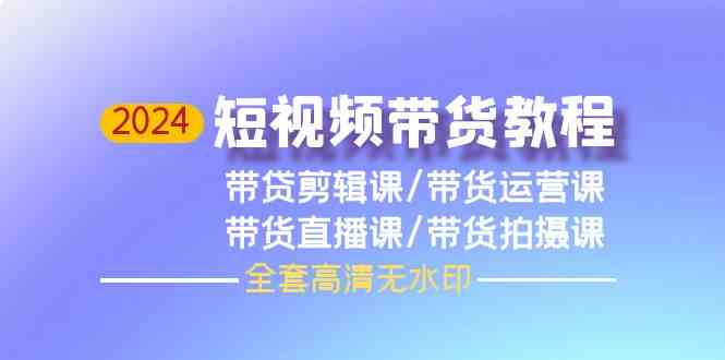 2024短视频带货教程，剪辑课+运营课+直播课+拍摄课-优优云网创