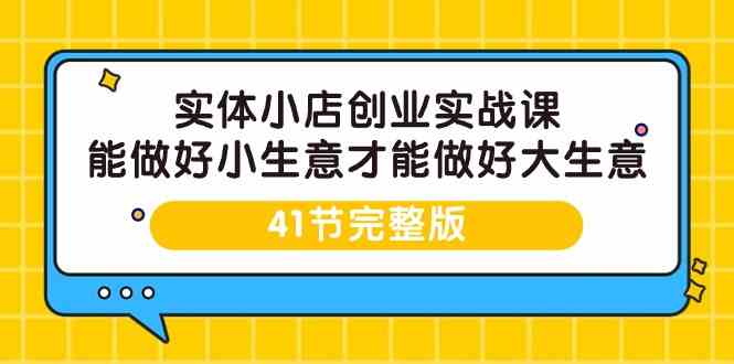 （9574期）实体小店创业实战课，能做好小生意才能做好大生意-41节完整版-优优云网创