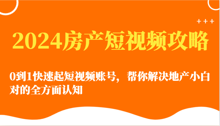 2024房产短视频攻略-0到1快速起短视频账号，帮你解决地产小白对的全方面认知-优优云网创