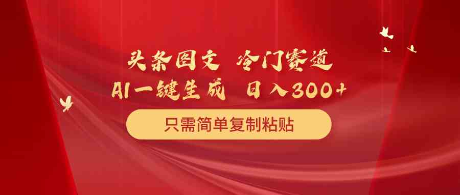 （10039期）头条图文 冷门赛道 只需简单复制粘贴 几分钟一条作品 日入300+-优优云网创