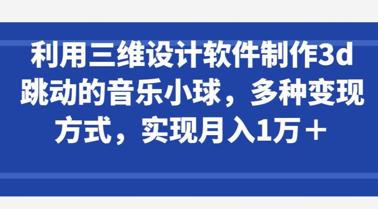 利用三维设计软件制作3d跳动的音乐小球，多种变现方式，实现月入1万+-优优云网创
