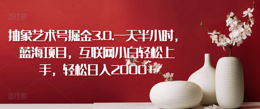 抽象艺术号掘金3.0.一天半小时，蓝海项目，互联网小白轻松上手，轻松日入2000+-优优云网创