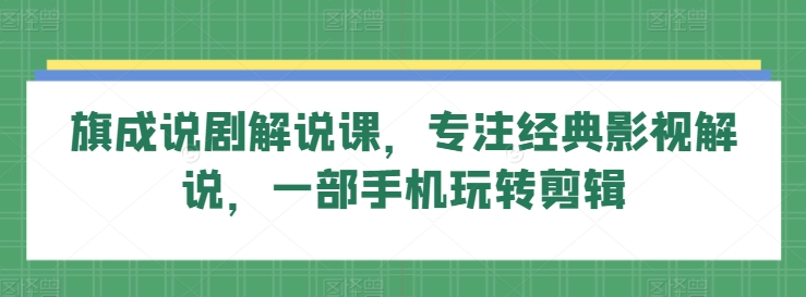 旗成说剧解说课，专注经典影视解说，一部手机玩转剪辑-优优云网创