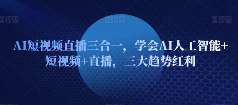 AI短视频直播三合一，学会AI人工智能+短视频+直播，三大趋势红利-优优云网创