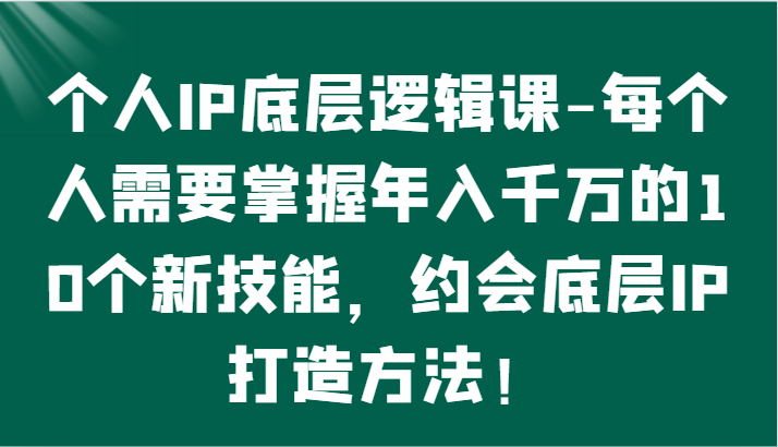 个人IP底层逻辑-​掌握年入千万的10个新技能，约会底层IP的打造方法！-优优云网创
