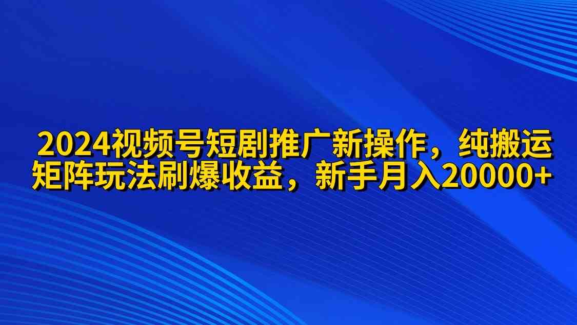 （9916期）2024视频号短剧推广新操作 纯搬运+矩阵连爆打法刷爆流量分成 小白月入20000-优优云网创