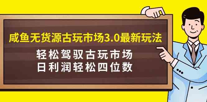 （9337期）咸鱼无货源古玩市场3.0最新玩法，轻松驾驭古玩市场，日利润轻松四位数！…-优优云网创