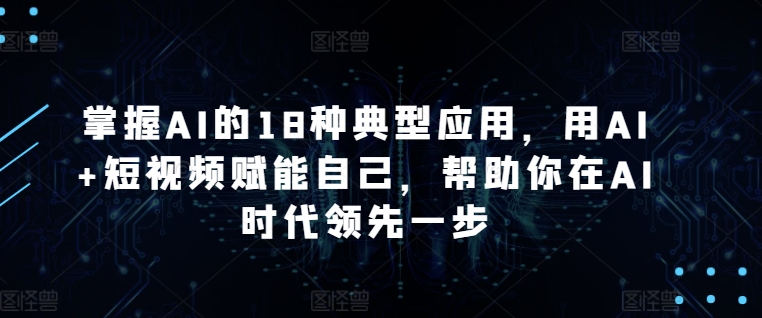 掌握AI的18种典型应用，用AI+短视频赋能自己，帮助你在AI时代领先一步-优优云网创