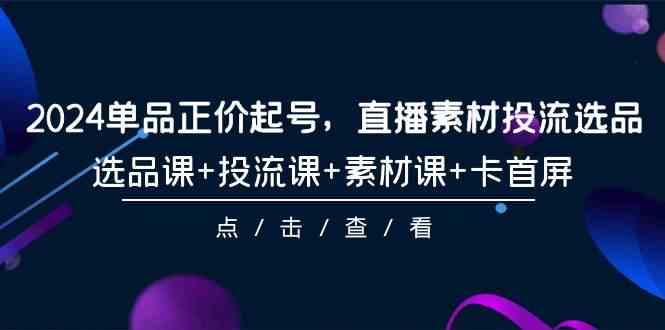 2024单品正价起号，直播素材投流选品，选品课+投流课+素材课+卡首屏（100节课）-优优云网创