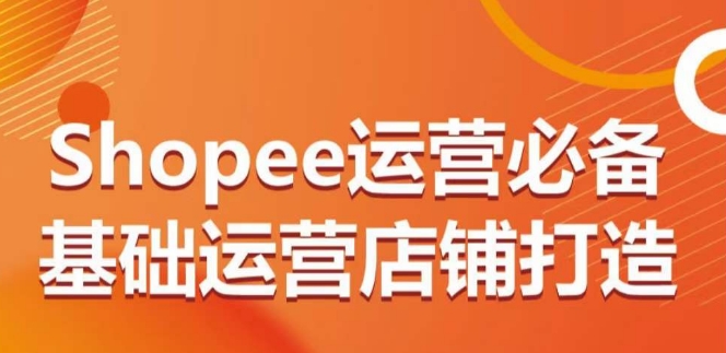 Shopee运营必备基础运营店铺打造，多层次的教你从0-1运营店铺-优优云网创