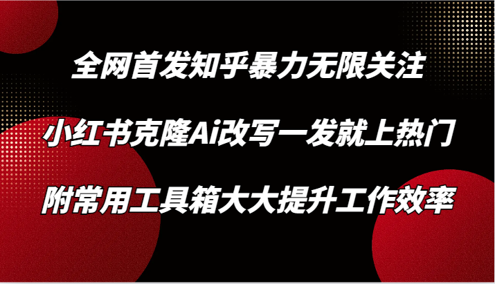 知乎暴力无限关注，小红书克隆Ai改写一发就上热门，附常用工具箱大大提升工作效率-优优云网创